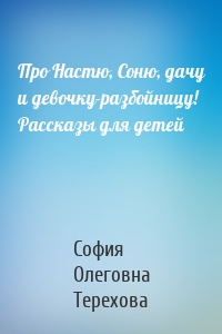 Про Настю, Соню, дачу и девочку-разбойницу! Рассказы для детей