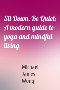 Sit Down, Be Quiet: A modern guide to yoga and mindful living