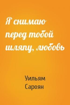 Обложка книги «Я снимаю перед тобой шляпу, любовь» — Уильям Сароян