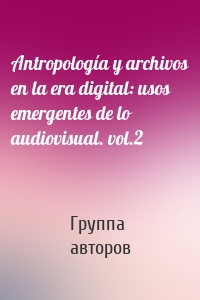 Antropología y archivos en la era digital: usos emergentes de lo audiovisual. vol.2