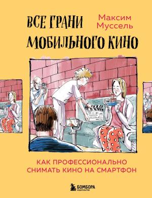 Обложка книги «Все грани мобильного кино. Как профессионально снимать кино на смартфон» — Максим Муссель