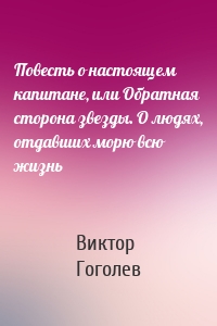 Повесть о настоящем капитане, или Обратная сторона звезды. О людях, отдавших морю всю жизнь