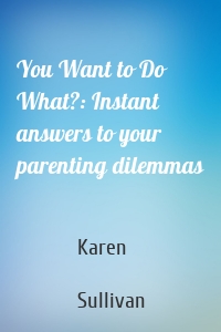 You Want to Do What?: Instant answers to your parenting dilemmas