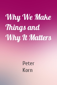 Why We Make Things and Why It Matters