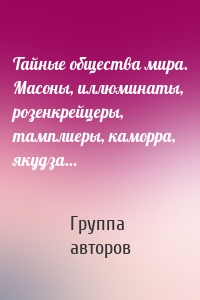 Тайные общества мира. Масоны, иллюминаты, розенкрейцеры, тамплиеры, каморра, якудза…