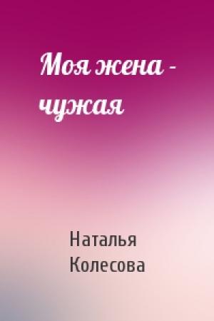Обложка книги «Моя жена - чужая» — Колесова Наталья