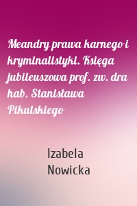 Meandry prawa karnego i kryminalistyki. Księga jubileuszowa prof. zw. dra hab. Stanisława Pikulskiego