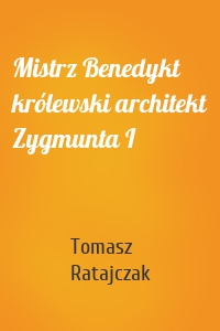 Mistrz Benedykt królewski architekt Zygmunta I