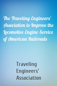 The Traveling Engineers' Association to Improve the Locomotive Engine Service of American Railroads
