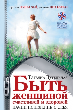 Обложка книги «Быть женщиной счастливой и здоровой. Начни исцеление с себя» — Татьяна Дугельная