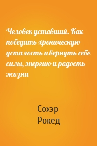 Человек уставший. Как победить хроническую усталость и вернуть себе силы, энергию и радость жизни