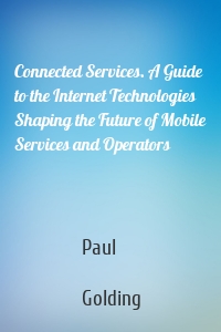 Connected Services. A Guide to the Internet Technologies Shaping the Future of Mobile Services and Operators