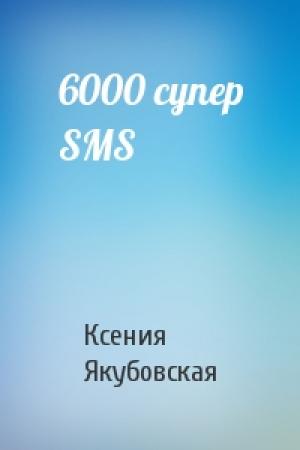 Обложка книги «6000 супер SMS» — Ксения Якубовская