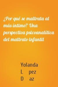 ¿Por qué se maltrata al más íntimo? Una perspectiva psicoanalítica del maltrato infantil