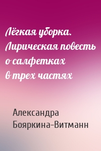 Лёгкая уборка. Лирическая повесть о салфетках в трех частях