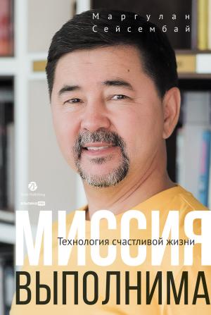 Обложка книги «Миссия выполнима. Технология счастливой жизни» — Маргулан Сейсембай