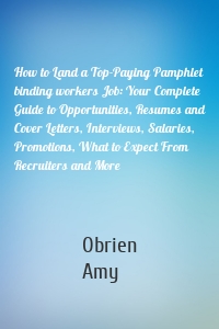 How to Land a Top-Paying Pamphlet binding workers Job: Your Complete Guide to Opportunities, Resumes and Cover Letters, Interviews, Salaries, Promotions, What to Expect From Recruiters and More