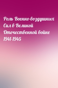 Роль Военно-воздушных Сил в Великой Отечественной войне 1941-1945