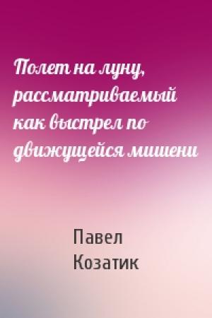 Обложка книги «Полет на луну, рассматриваемый как выстрел по движущейся мишени» — Павел Козатик
