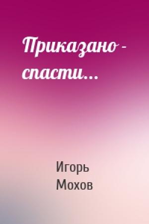 Обложка книги «Приказано - спасти...» — Игорь Мохов
