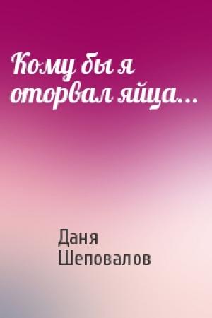 Обложка книги «Кому бы я оторвал яйца...» — Даня Шеповалов