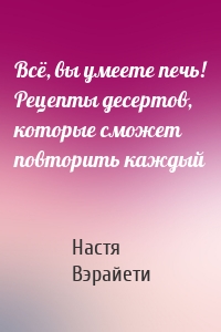 Всё, вы умеете печь! Рецепты десертов, которые сможет повторить каждый