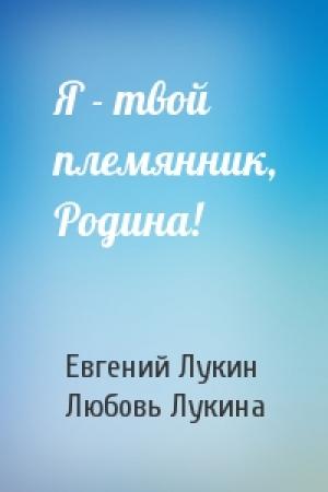 Обложка книги «Я - твой племянник, Родина!» — Евгений Лукин, Любовь Лукина