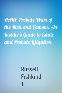 AARP Probate Wars of the Rich and Famous. An Insider's Guide to Estate and Probate Litigation
