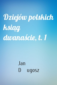Dziejów polskich ksiąg dwanaście, t. 1