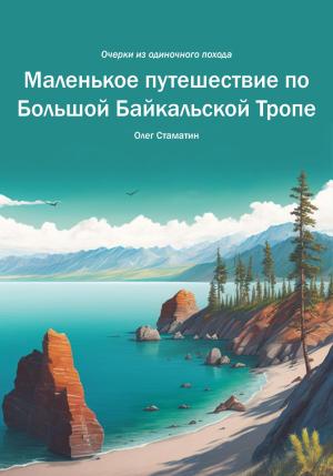 Обложка книги «Маленькое путешествие по Большой Байкальской Тропе. Очерки из одиночного похода» — Олег Стаматин
