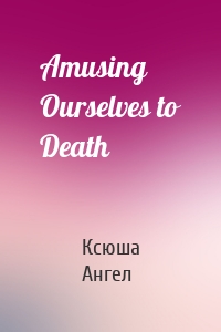 Amusing Ourselves to Death