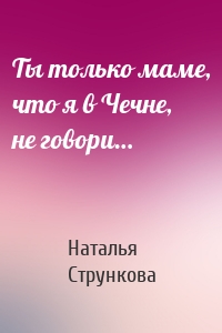 Ты только маме, что я в Чечне, не говори…