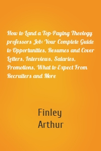How to Land a Top-Paying Theology professors Job: Your Complete Guide to Opportunities, Resumes and Cover Letters, Interviews, Salaries, Promotions, What to Expect From Recruiters and More