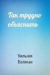 Уильям Волман - Так трудно объяснить