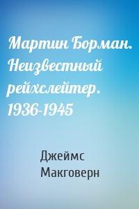 Мартин Борман. Неизвестный рейхслейтер. 1936-1945