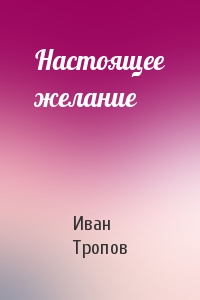 Иван Тропов - Настоящее желание