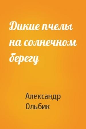 Обложка книги «Дикие пчелы на солнечном берегу» — Александр Ольбик