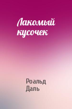 Обложка книги «Лакомый кусочек» — Роальд Даль