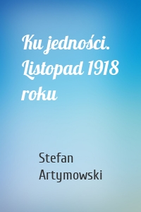 Ku jedności. Listopad 1918 roku