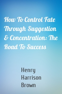 How To Control Fate Through Suggestion & Concentration: The Road To Success