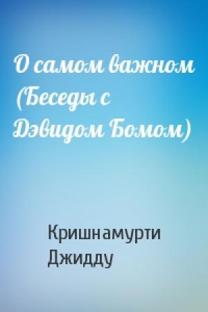 Обложка книги «О самом важном (Беседы с Дэвидом Бомом)» — Джидду Кришнамурти