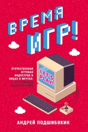 Обложка книги «Время игр! Отечественная игровая индустрия в лицах и мечтах: от Parkan до World of Tanks» — Андрей Подшибякин