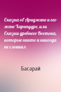 Сказка об Ариджане и его жене Харипудре, или Сказки древнего Востока, которые никто и никогда не слышал