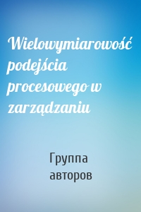 Wielowymiarowość podejścia procesowego w zarządzaniu