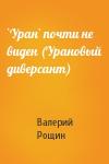 Валерий Рощин - `Уран` почти не виден (Урановый диверсант)
