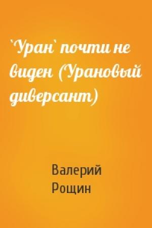 Обложка книги «`Уран` почти не виден (Урановый диверсант)» — Валерий Рощин
