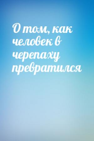 Обложка книги «О том, как человек в черепаху превратился»