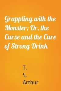 Grappling with the Monster; Or, the Curse and the Cure of Strong Drink