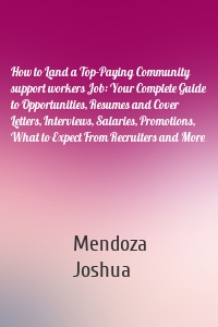 How to Land a Top-Paying Community support workers Job: Your Complete Guide to Opportunities, Resumes and Cover Letters, Interviews, Salaries, Promotions, What to Expect From Recruiters and More