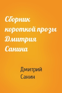 Дмитрий Санин - Сборник короткой прозы Дмитрия Санина